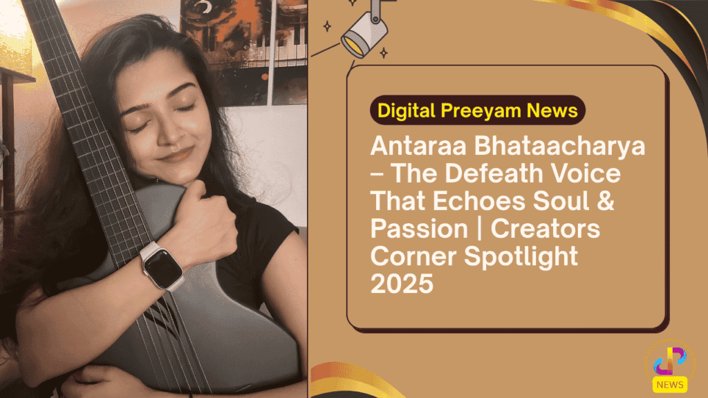 Antaraa-Bhataacharya-The-Defeath-Voice That-Echoes-Soul-&-Passion -Creators-Corner-Spotlight-2025-Digital-Preeyam-News
